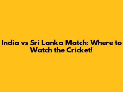 India vs Sri Lanka Match: Where to Watch the Cricket!