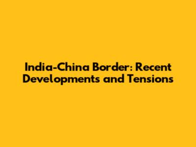 India-China Border: Recent Developments and Tensions