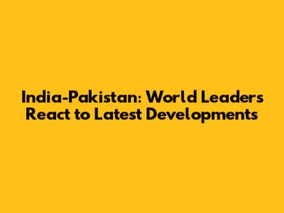 India-Pakistan: World Leaders React to Latest Developments