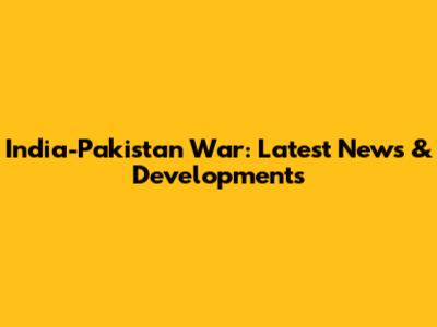 India-Pakistan War: Latest News & Developments
