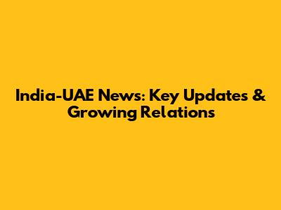 India-UAE News: Key Updates & Growing Relations