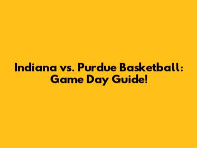 Indiana vs. Purdue Basketball: Game Day Guide!