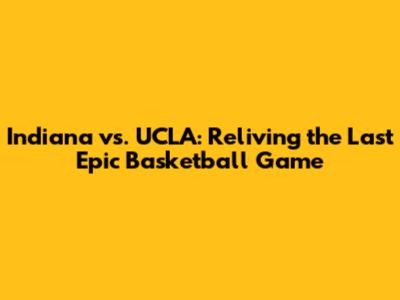Indiana vs. UCLA: Reliving the Last Epic Basketball Game