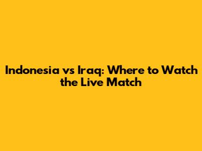 Indonesia vs Iraq: Where to Watch the Live Match