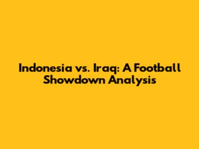 Indonesia vs. Iraq: A Football Showdown Analysis