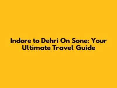 Indore to Dehri On Sone: Your Ultimate Travel Guide