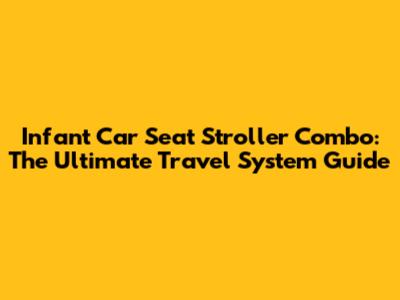 Infant Car Seat Stroller Combo: The Ultimate Travel System Guide