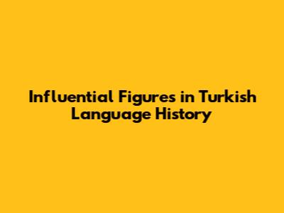 Influential Figures in Turkish Language History