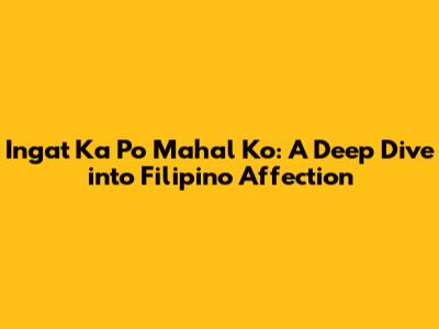 Ingat Ka Po Mahal Ko: A Deep Dive into Filipino Affection