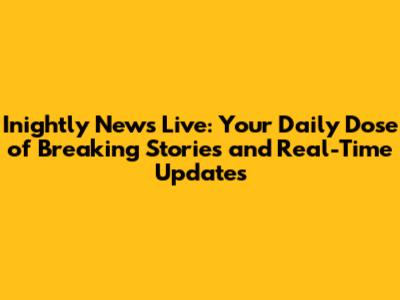 Inightly News Live: Your Daily Dose of Breaking Stories and Real-Time Updates