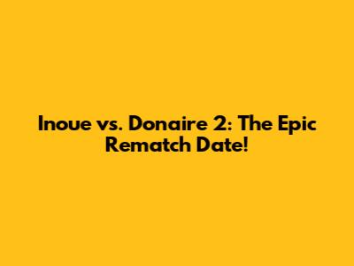 Inoue vs. Donaire 2: The Epic Rematch Date!