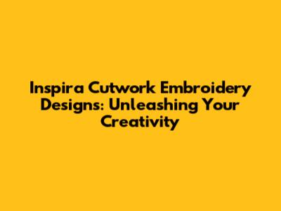 Inspira Cutwork Embroidery Designs: Unleashing Your Creativity