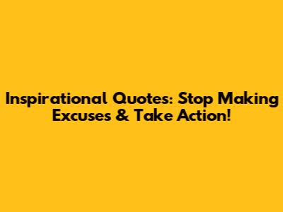 Inspirational Quotes: Stop Making Excuses & Take Action!