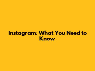 Instagram: What You Need to Know