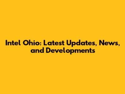 Intel Ohio: Latest Updates, News, and Developments