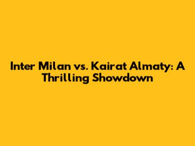 Inter Milan vs. Kairat Almaty: A Thrilling Showdown