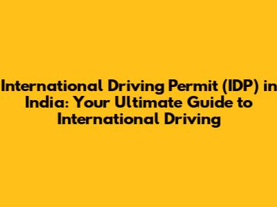 International Driving Permit (IDP) in India: Your Ultimate Guide to International Driving