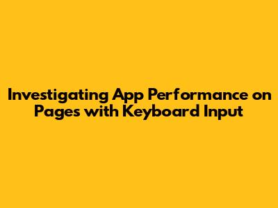 Investigating App Performance on Pages with Keyboard Input