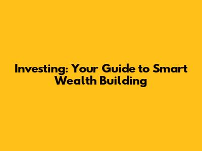 Investing: Your Guide to Smart Wealth Building