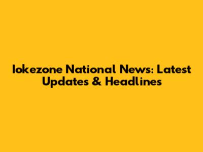 Iokezone National News: Latest Updates & Headlines