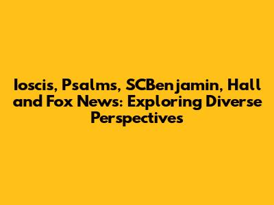 Ioscis, Psalms, SCBenjamin, Hall and Fox News: Exploring Diverse Perspectives