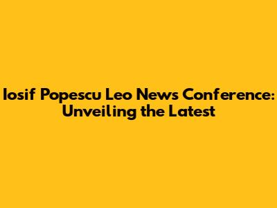 Iosif Popescu Leo News Conference: Unveiling the Latest