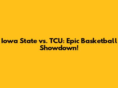 Iowa State vs. TCU: Epic Basketball Showdown!