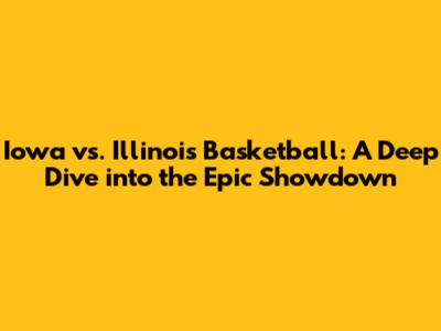 Iowa vs. Illinois Basketball: A Deep Dive into the Epic Showdown