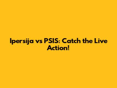 Ipersija vs PSIS: Catch the Live Action!