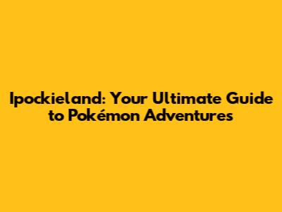 Ipockieland: Your Ultimate Guide to Pokémon Adventures