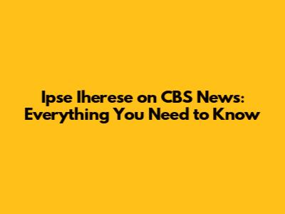 Ipse Iherese on CBS News: Everything You Need to Know