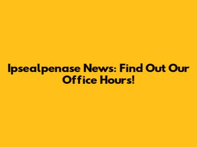 Ipsealpenase News: Find Out Our Office Hours!
