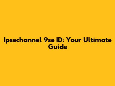 Ipsechannel 9se ID: Your Ultimate Guide