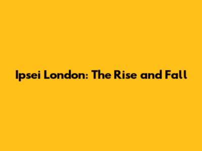 Ipsei London: The Rise and Fall