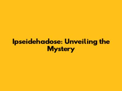 Ipseidehadose: Unveiling the Mystery