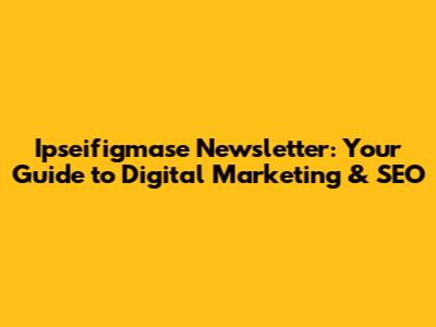 Ipseifigmase Newsletter: Your Guide to Digital Marketing & SEO