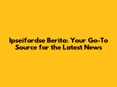 Ipseifordse Berita: Your Go-To Source for the Latest News