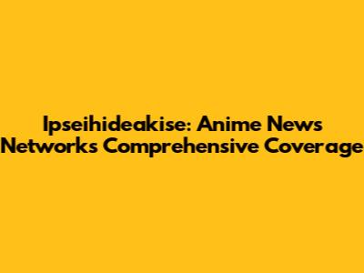 Ipseihideakise: Anime News Network's Comprehensive Coverage