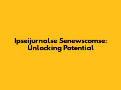 Ipseijurnalse Senewscomse: Unlocking Potential