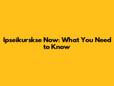 Ipseikurskse Now: What You Need to Know