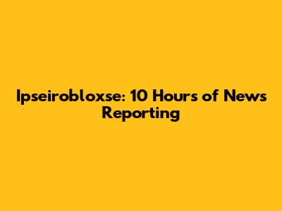 Ipseirobloxse: 10 Hours of News Reporting
