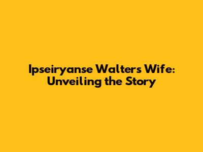 Ipseiryanse Walters' Wife: Unveiling the Story