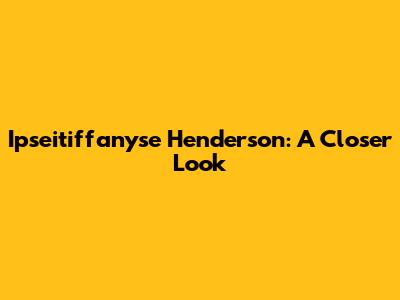 Ipseitiffanyse Henderson: A Closer Look