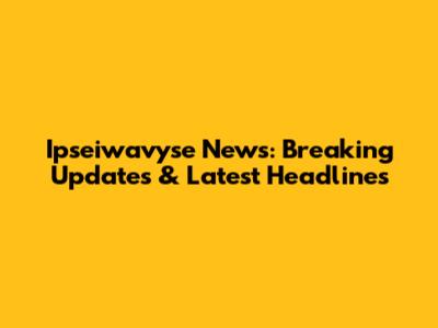 Ipseiwavyse News: Breaking Updates & Latest Headlines