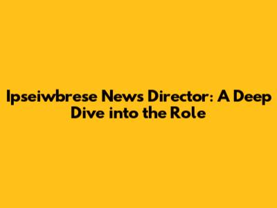 Ipseiwbrese News Director: A Deep Dive into the Role