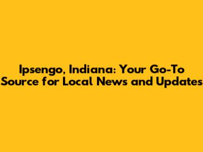 Ipsengo, Indiana: Your Go-To Source for Local News and Updates