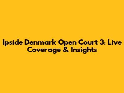 Ipside Denmark Open Court 3: Live Coverage & Insights
