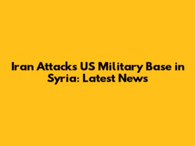 Iran Attacks US Military Base in Syria: Latest News