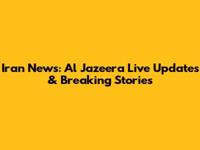 Iran News: Al Jazeera Live Updates & Breaking Stories