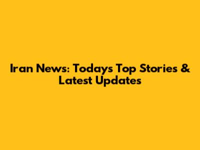 Iran News: Today's Top Stories & Latest Updates